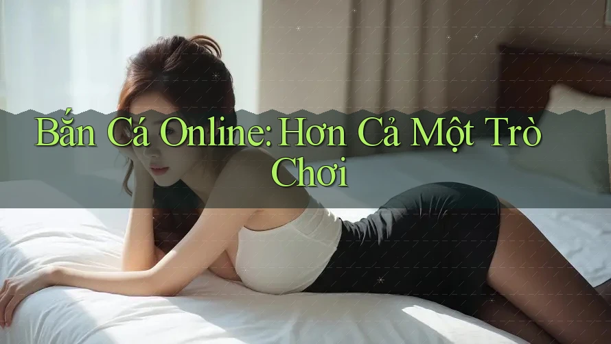 Bắn Cá Online: Hơn Cả Một Trò Chơi