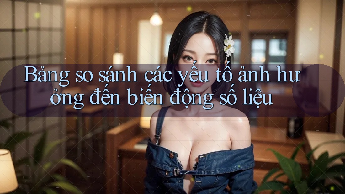 Bảng so sánh các yếu tố ảnh hưởng đến biến động số liệu