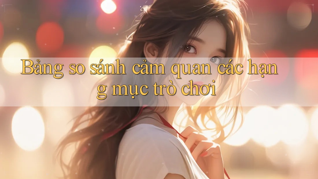 Bảng so sánh cảm quan các hạng mục trò chơi