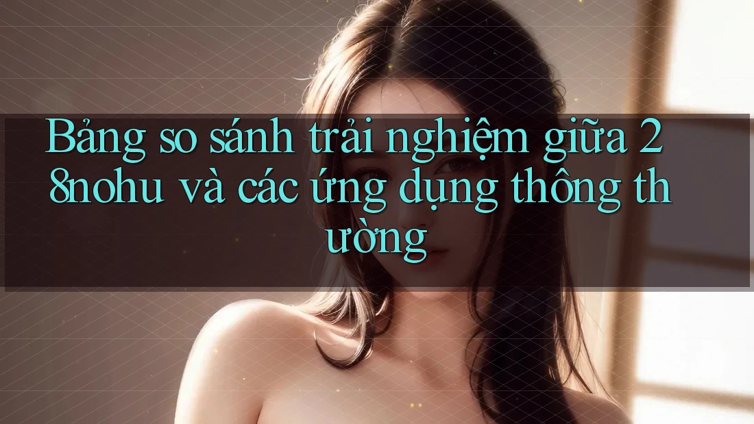 Bảng so sánh trải nghiệm giữa 28nohu và các ứng dụng thông thường