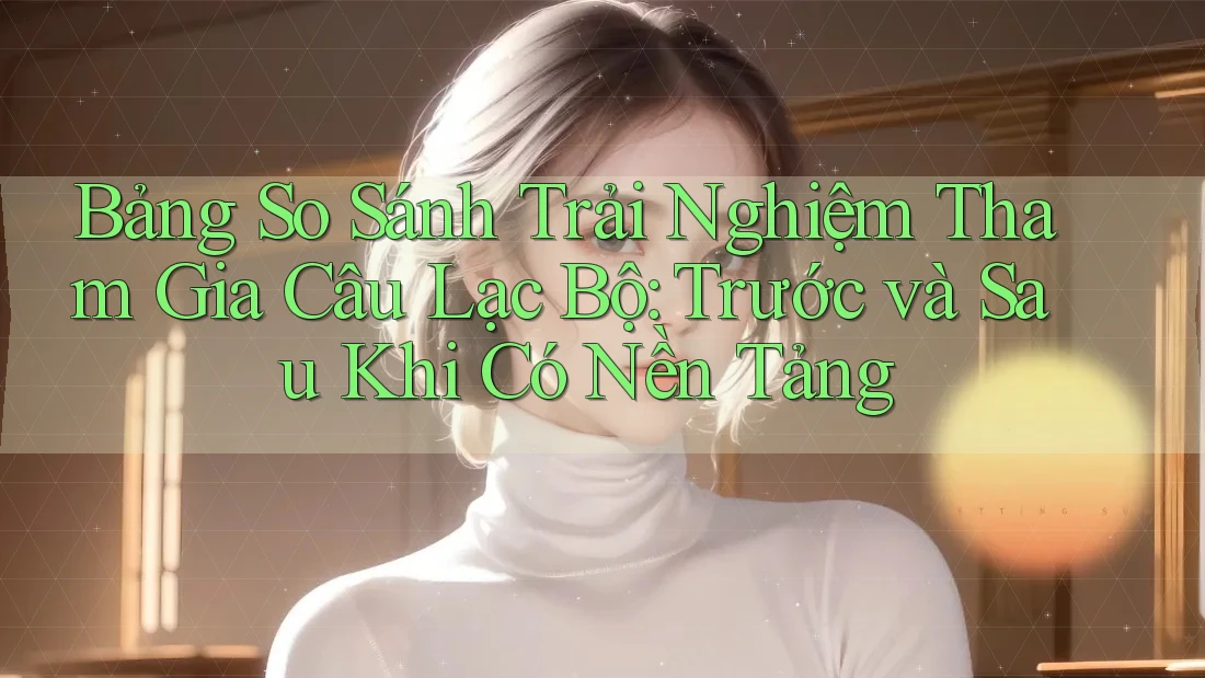 Bảng So Sánh Trải Nghiệm Tham Gia Câu Lạc Bộ: Trước và Sau Khi Có Nền Tảng