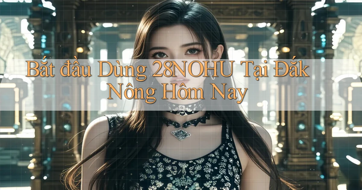 bắt đầu dùng 28nohu tại Đắk Nông hôm nay