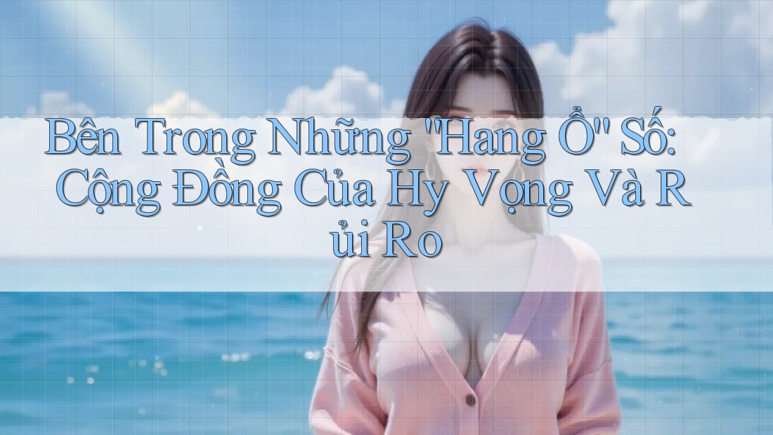 Bên Trong Những “Hang Ổ” Số: Cộng Đồng Của Hy Vọng Và Rủi Ro