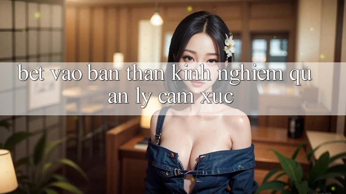 “Bet” Vào Bản Thân: Kinh Nghiệm Quản Lý Cảm Xúc
