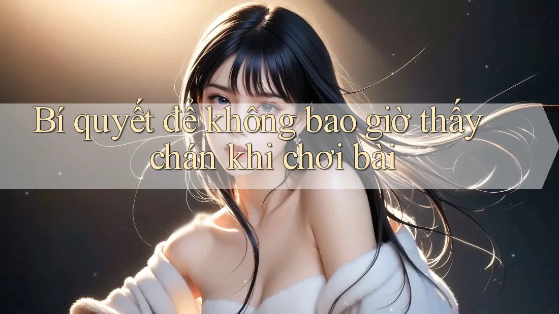 Bí quyết để không bao giờ thấy chán khi chơi bài