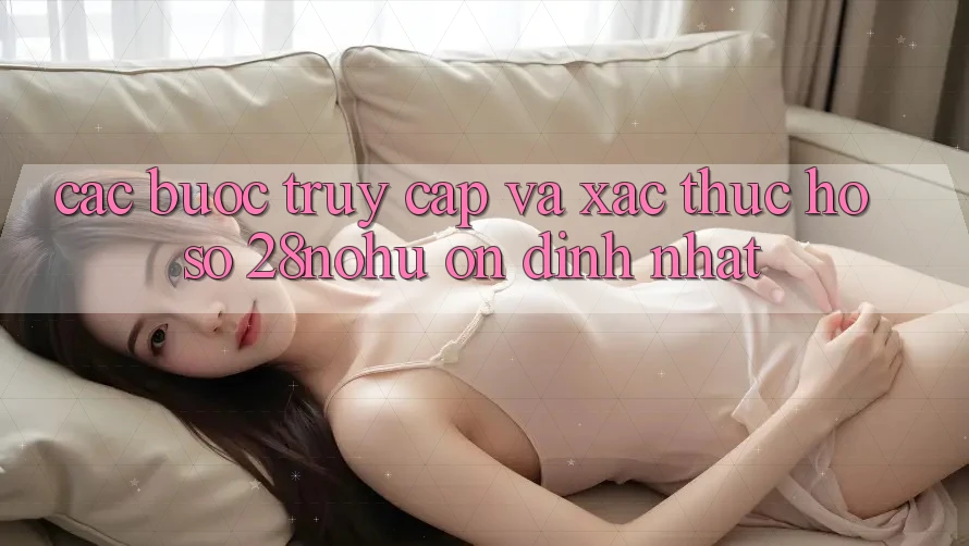 Các bước Truy Cập Và Xác Thực Hồ sơ 28nohu Ổn định Nhất