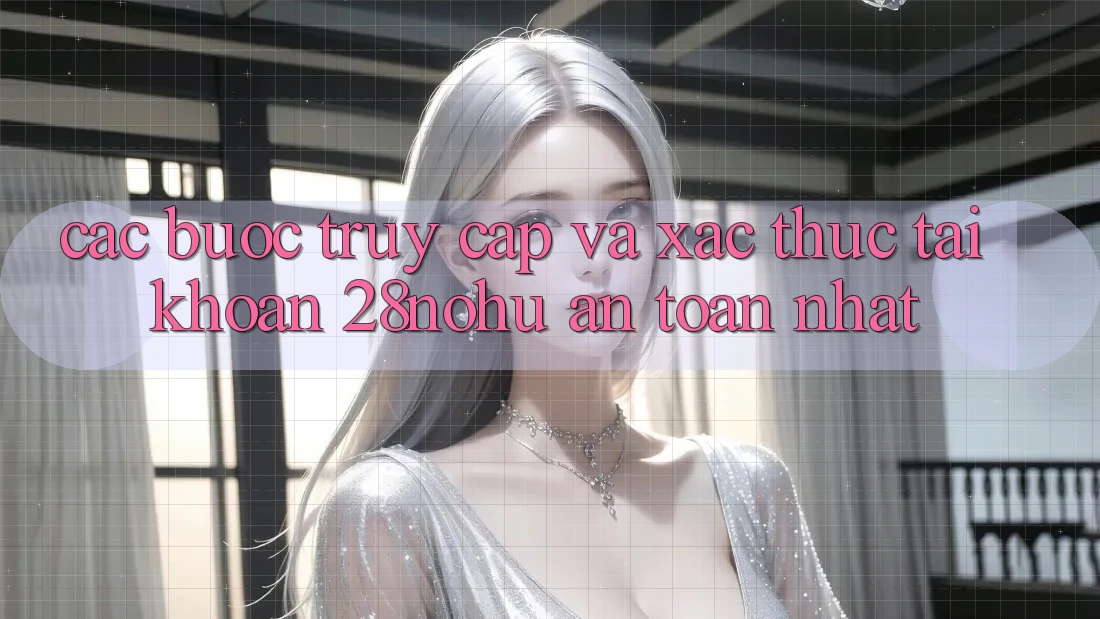 Các bước Truy Cập Và Xác Thực Tài Khoản 28nohu An Toàn Nhất