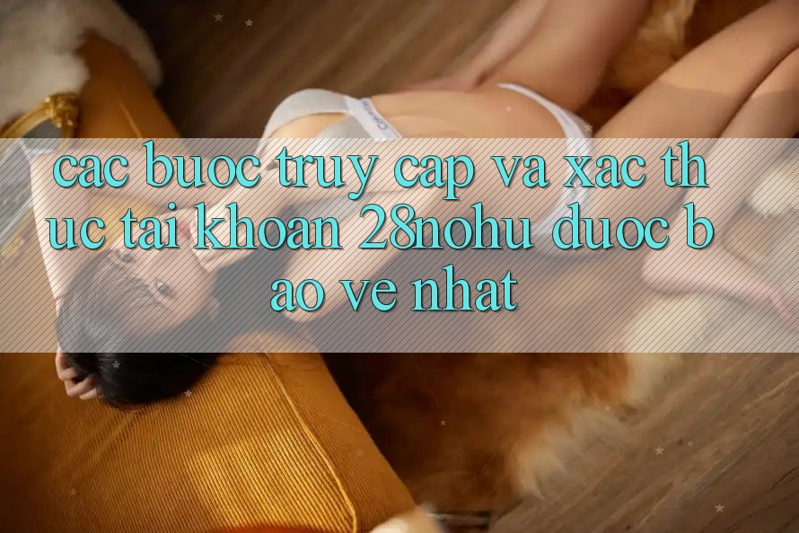 Các bước Truy Cập Và Xác Thực Tài Khoản 28nohu Được bảo vệ Nhất