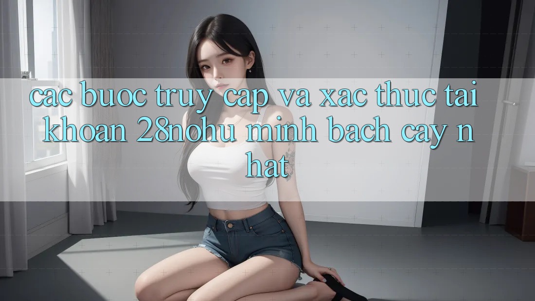 Các bước Truy Cập Và Xác Thực Tài Khoản 28nohu Minh bạch cậy Nhất
