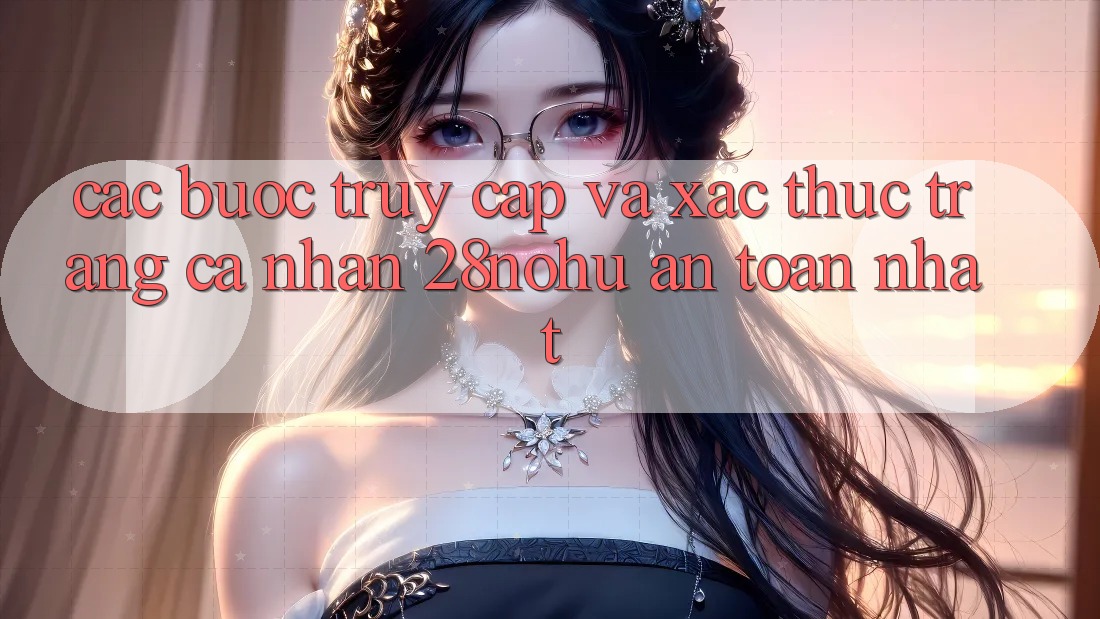 Các bước Truy Cập Và Xác Thực Trang cá nhân 28nohu An Toàn Nhất