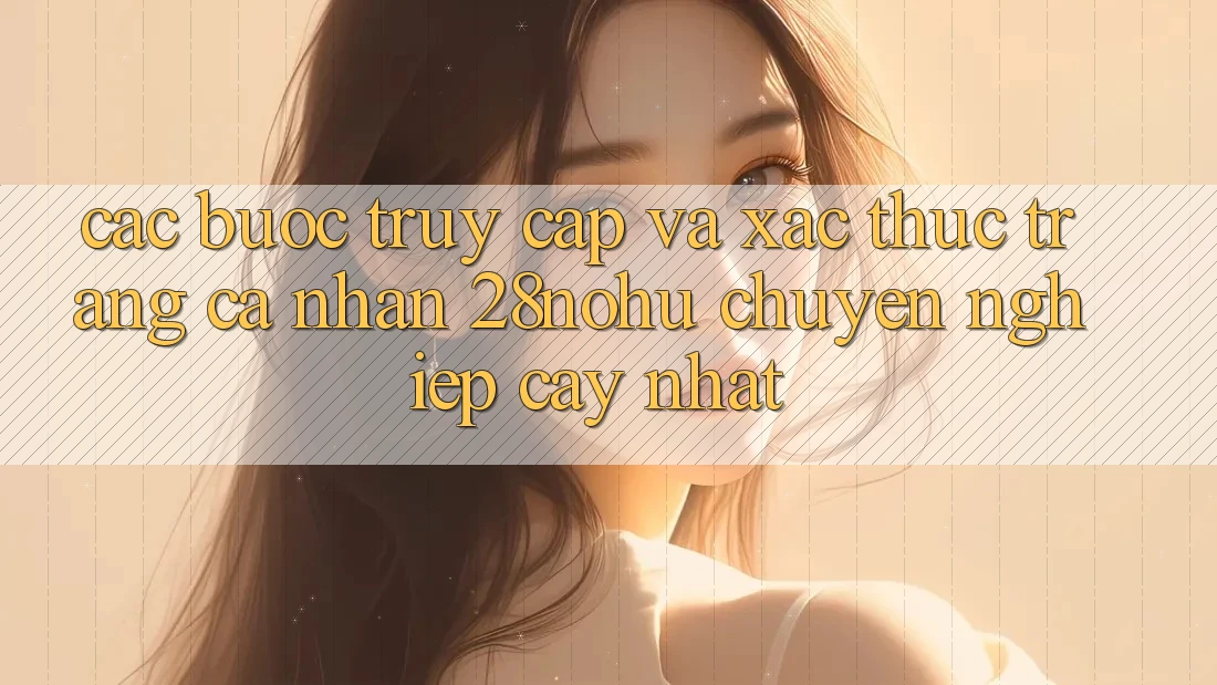 Các bước Truy Cập Và Xác Thực Trang cá nhân 28nohu Chuyên nghiệp cậy Nhất