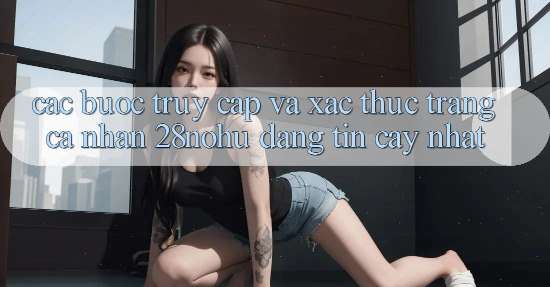 Các bước Truy Cập Và Xác Thực Trang cá nhân 28nohu Đáng tin cậy Nhất