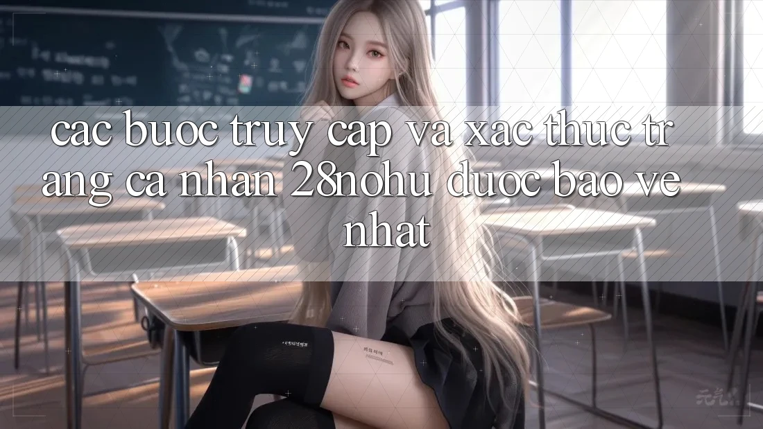 Các bước Truy Cập Và Xác Thực Trang cá nhân 28nohu Được bảo vệ Nhất