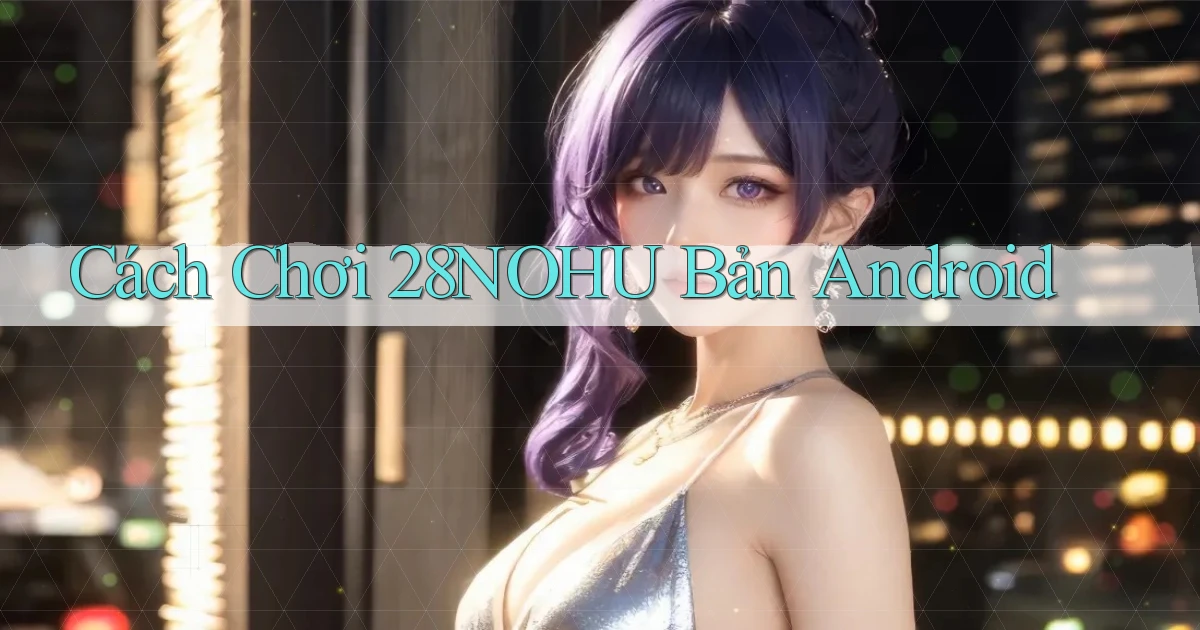 cách chơi 28nohu bản android
