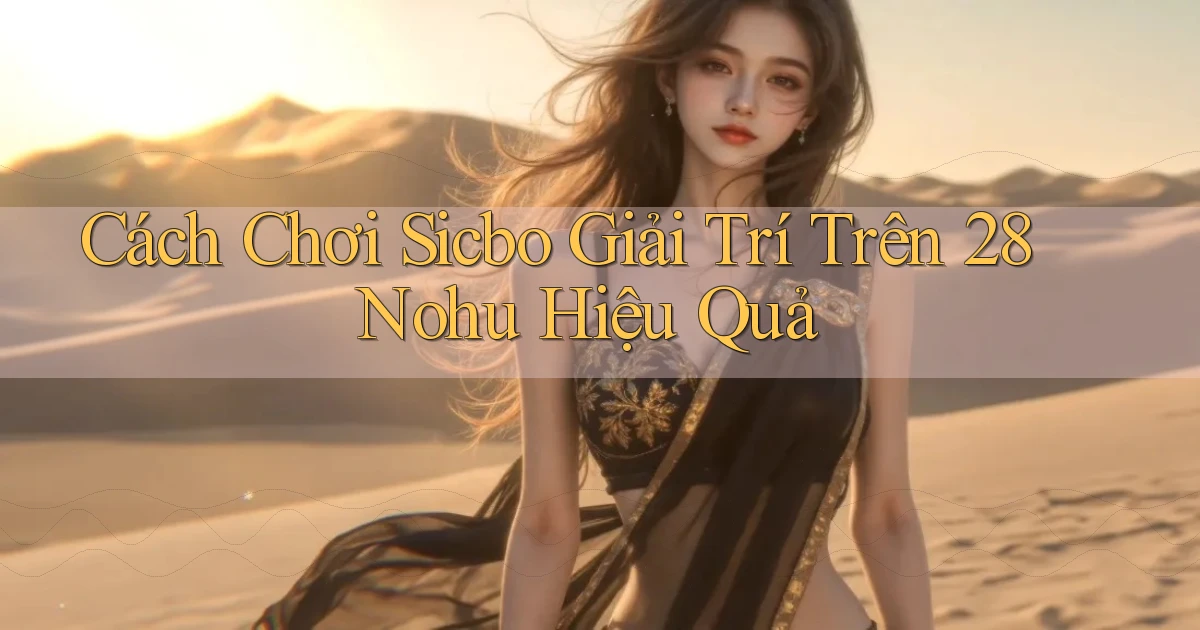 cách chơi sicbo giải trí trên 28nohu hiệu quả