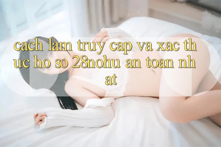 Cách làm Truy Cập Và Xác Thực Hồ sơ 28nohu An Toàn Nhất