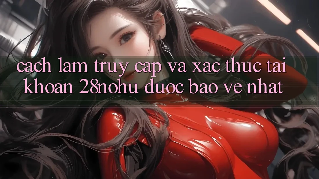 Cách làm Truy Cập Và Xác Thực Tài Khoản 28nohu Được bảo vệ Nhất