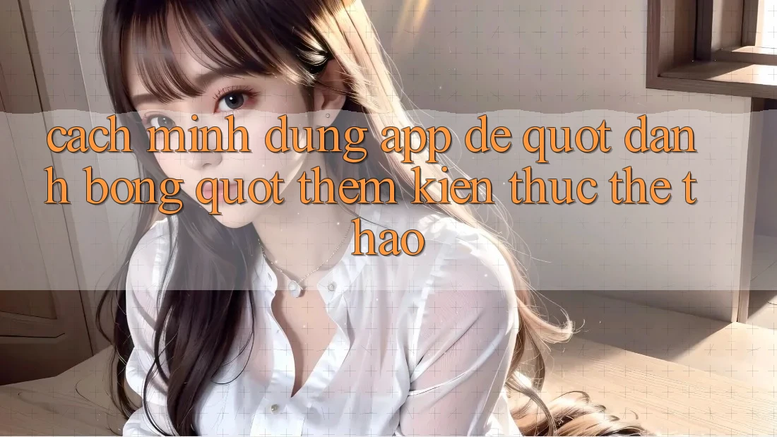 Cách mình dùng app để " đánh bóng" thêm kiến thức thể thao