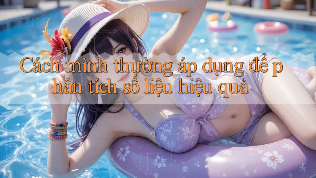 Cách mình thường áp dụng để phân tích số liệu hiệu quả