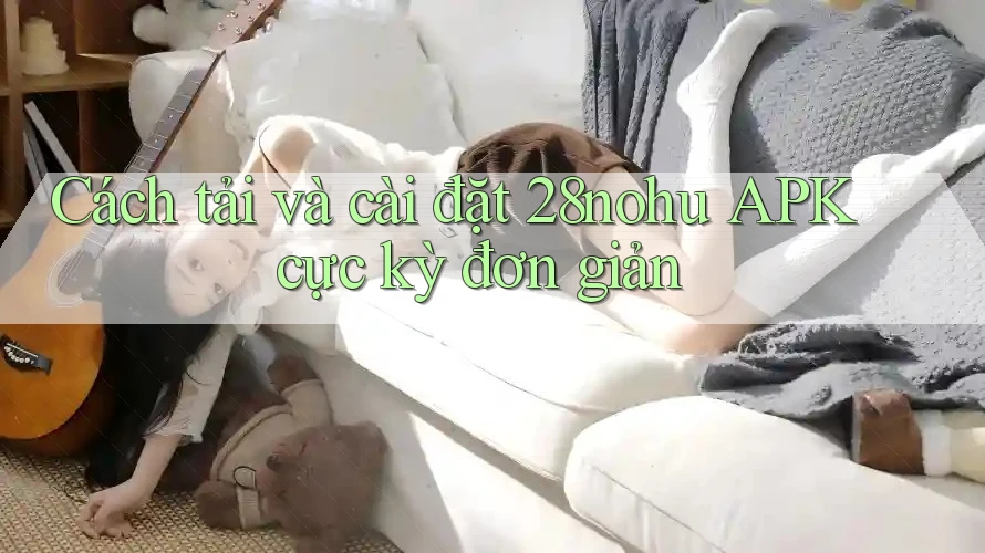 Cách tải và cài đặt 28nohu APK cực kỳ đơn giản