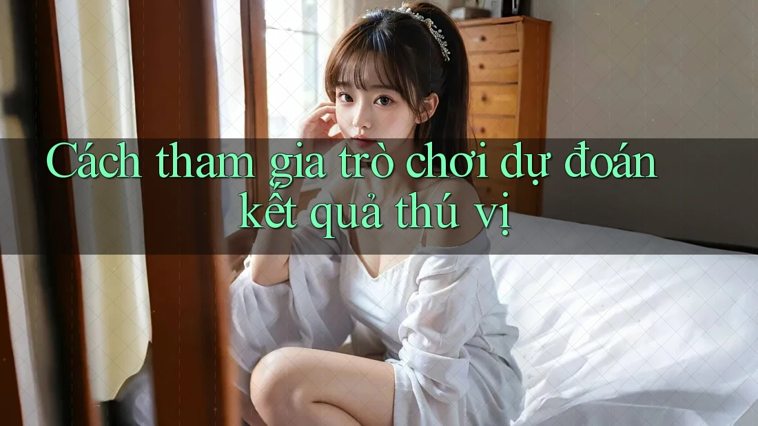 Cách tham gia trò chơi dự đoán kết quả thú vị