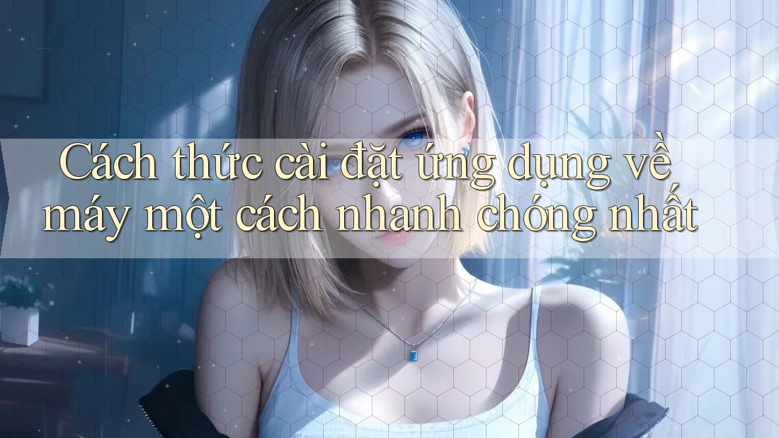 Cách thức cài đặt ứng dụng về máy một cách nhanh chóng nhất