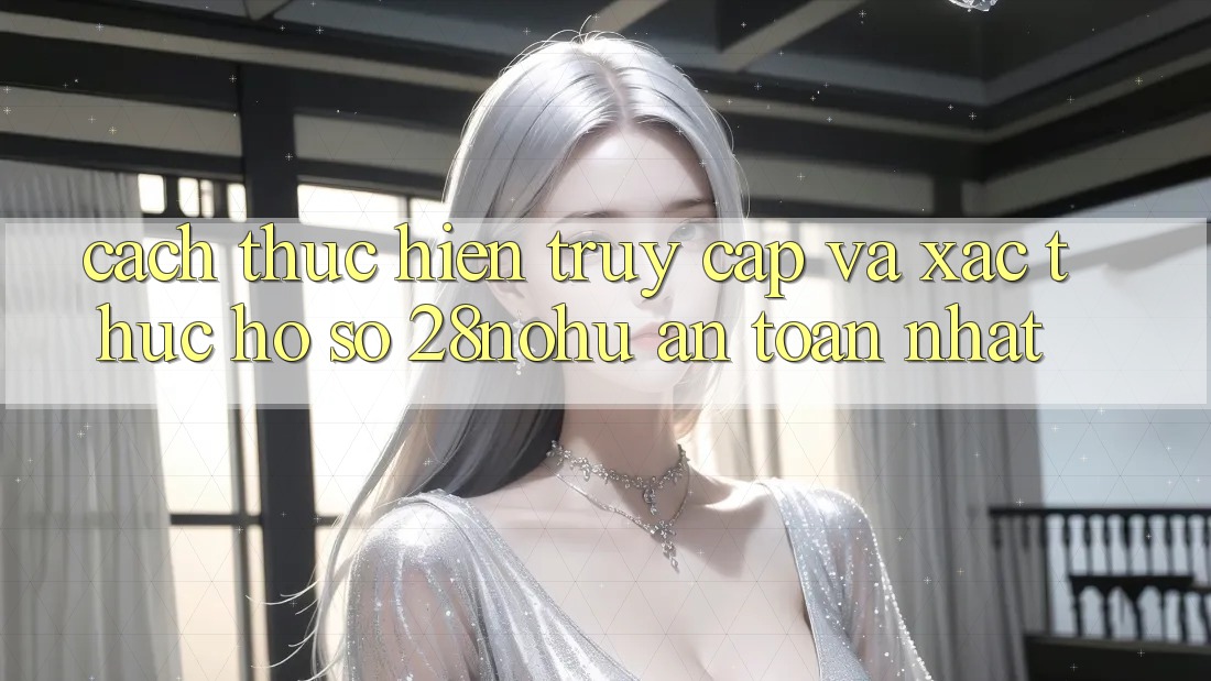 Cách thực hiện Truy Cập Và Xác Thực Hồ sơ 28nohu An Toàn Nhất