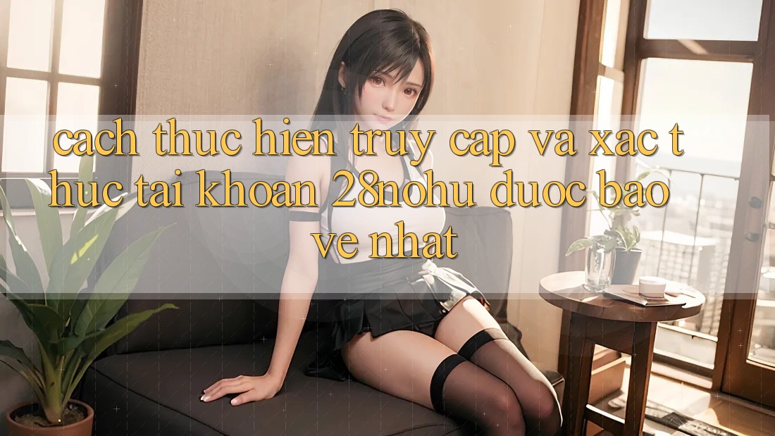 Cách thực hiện Truy Cập Và Xác Thực Tài Khoản 28nohu Được bảo vệ Nhất