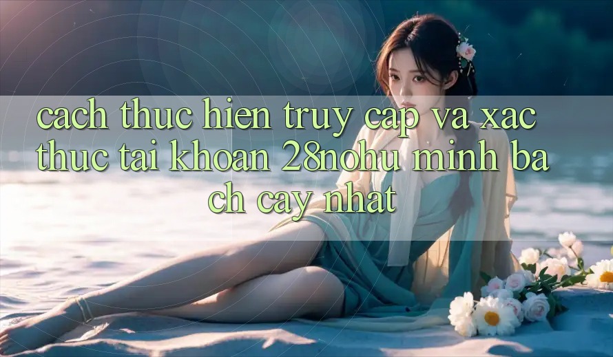 Cách thực hiện Truy Cập Và Xác Thực Tài Khoản 28nohu Minh bạch cậy Nhất