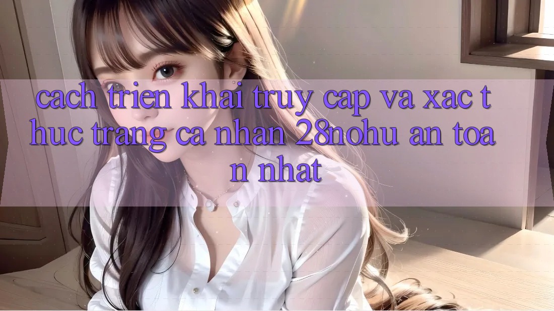 Cách triển khai Truy Cập Và Xác Thực Trang cá nhân 28nohu An Toàn Nhất
