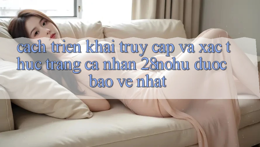 Cách triển khai Truy Cập Và Xác Thực Trang cá nhân 28nohu Được bảo vệ Nhất