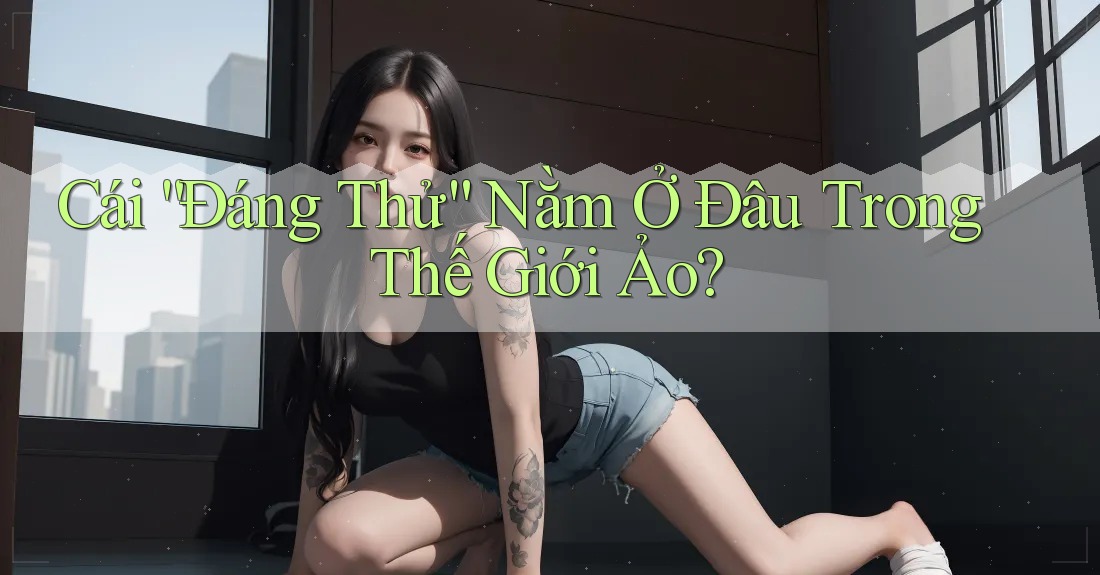 Cái “Đáng Thử” Nằm Ở Đâu Trong Thế Giới Ảo?