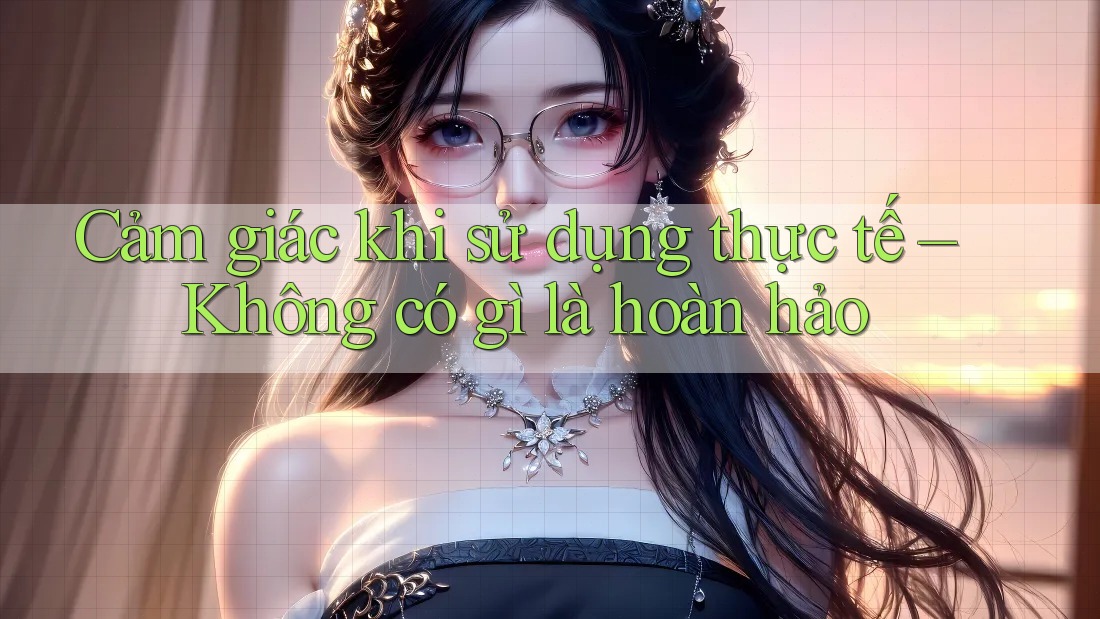 Cảm giác khi sử dụng thực tế – Không có gì là hoàn hảo