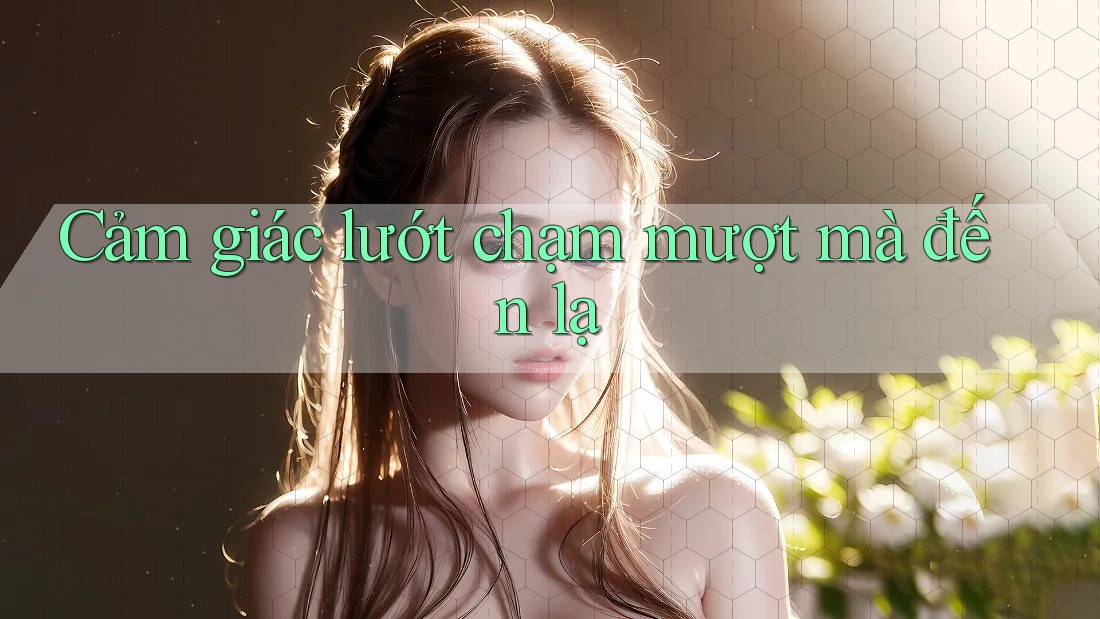 Cảm giác lướt chạm mượt mà đến lạ