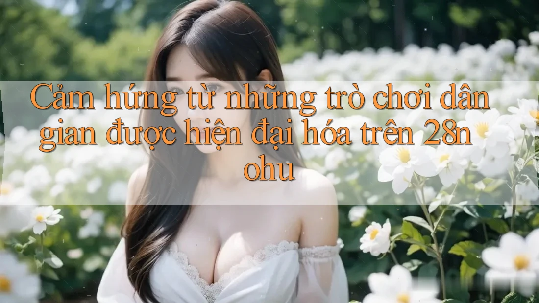 Cảm hứng từ những trò chơi dân gian được hiện đại hóa trên 28nohu
