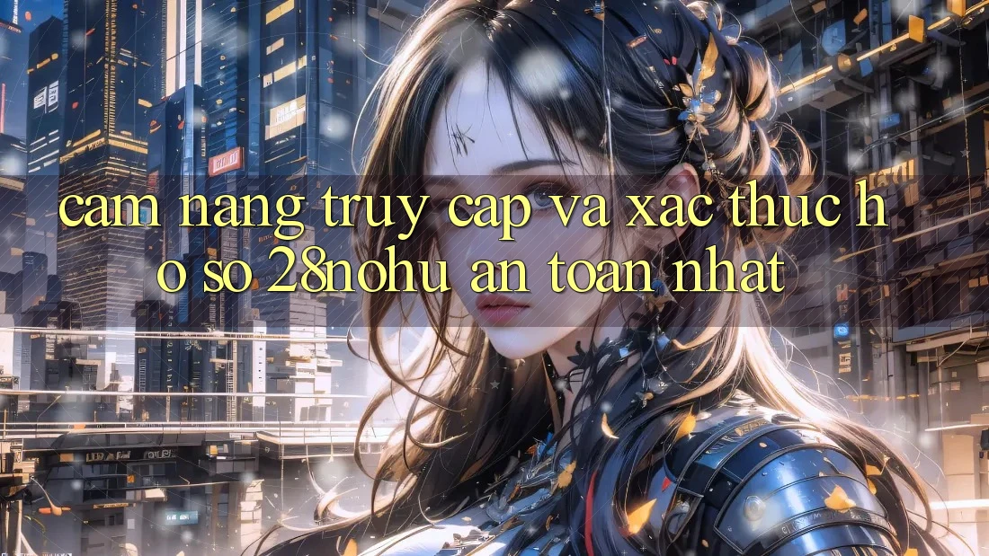 Cẩm nang Truy Cập Và Xác Thực Hồ sơ 28nohu An Toàn Nhất