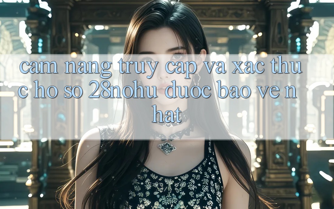 Cẩm nang Truy Cập Và Xác Thực Hồ sơ 28nohu Được bảo vệ Nhất