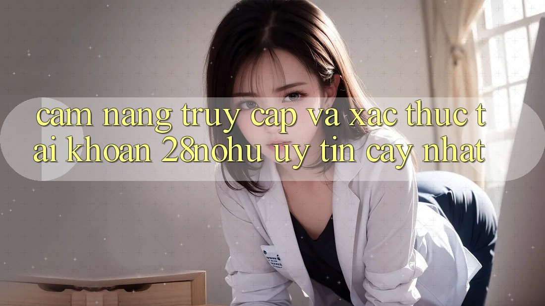 Cẩm nang Truy Cập Và Xác Thực Tài Khoản 28nohu Uy tín cậy Nhất