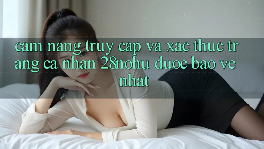 Cẩm nang Truy Cập Và Xác Thực Trang cá nhân 28nohu Được bảo vệ Nhất