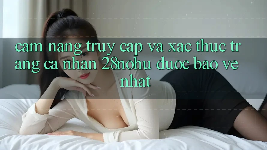Cẩm nang Truy Cập Và Xác Thực Trang cá nhân 28nohu Được bảo vệ Nhất