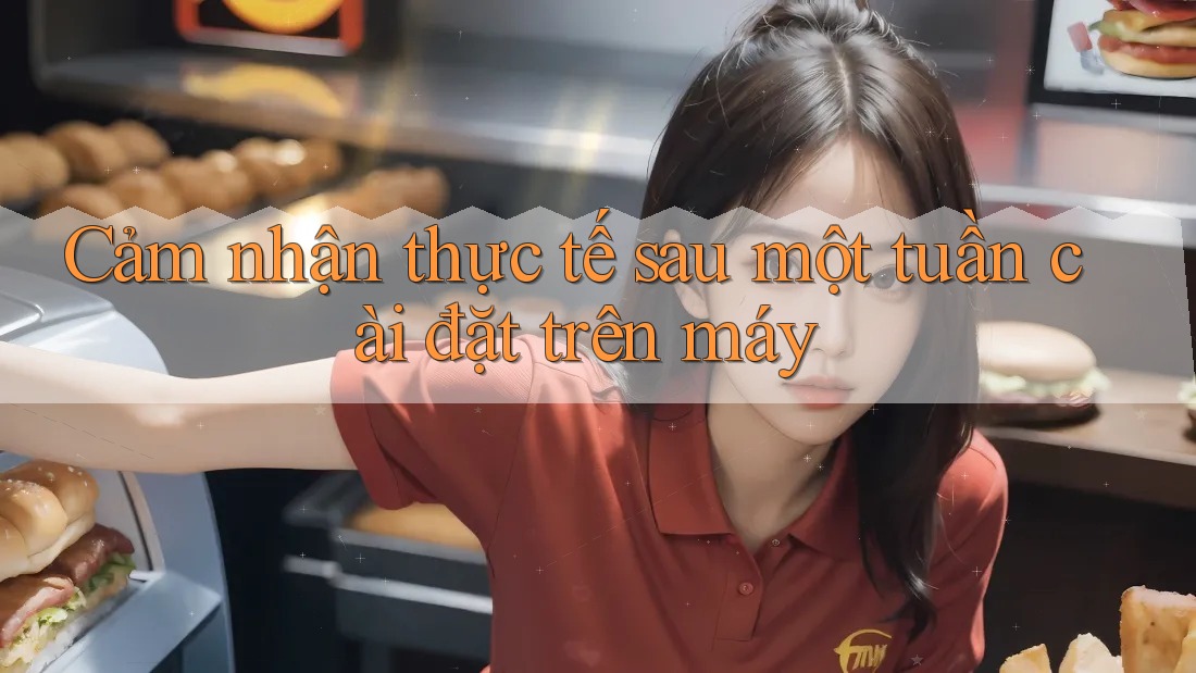 Cảm nhận thực tế sau một tuần cài đặt trên máy