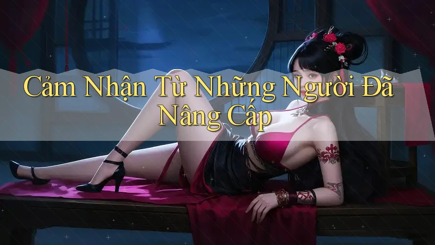 Cảm Nhận Từ Những Người Đã Nâng Cấp