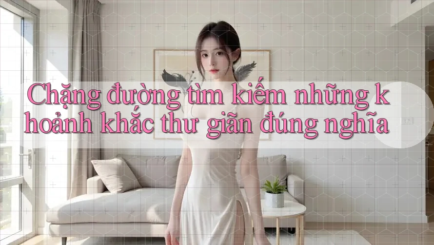 Chặng đường tìm kiếm những khoảnh khắc thư giãn đúng nghĩa