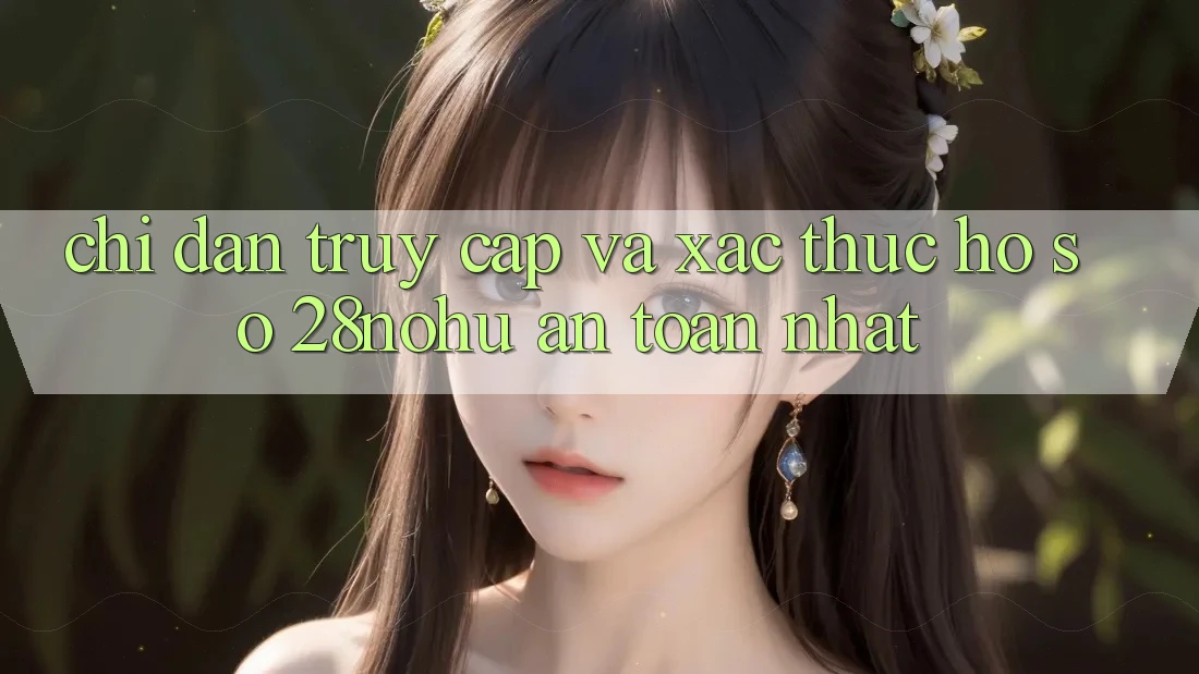 Chỉ dẫn Truy Cập Và Xác Thực Hồ sơ 28nohu An Toàn Nhất