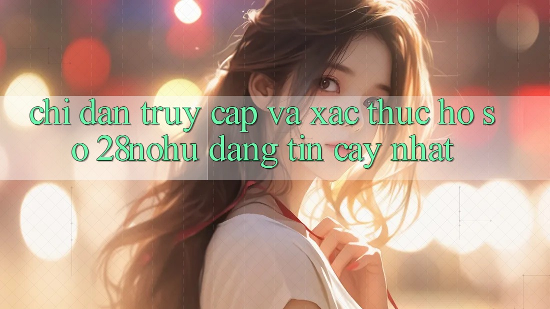 Chỉ dẫn Truy Cập Và Xác Thực Hồ sơ 28nohu Đáng tin cậy Nhất