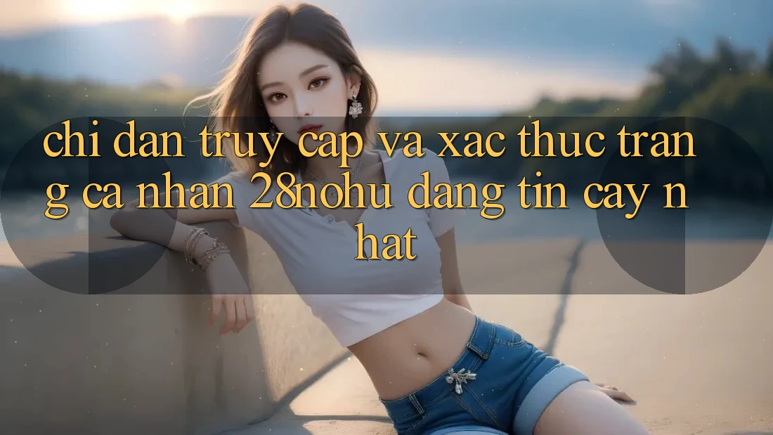 Chỉ dẫn Truy Cập Và Xác Thực Trang cá nhân 28nohu Đáng tin cậy Nhất
