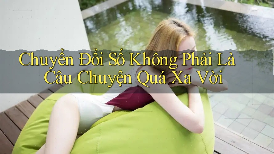 Chuyển Đổi Số Không Phải Là Câu Chuyện Quá Xa Vời
