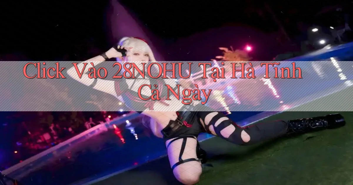 click vào 28nohu tại Hà Tĩnh cả ngày