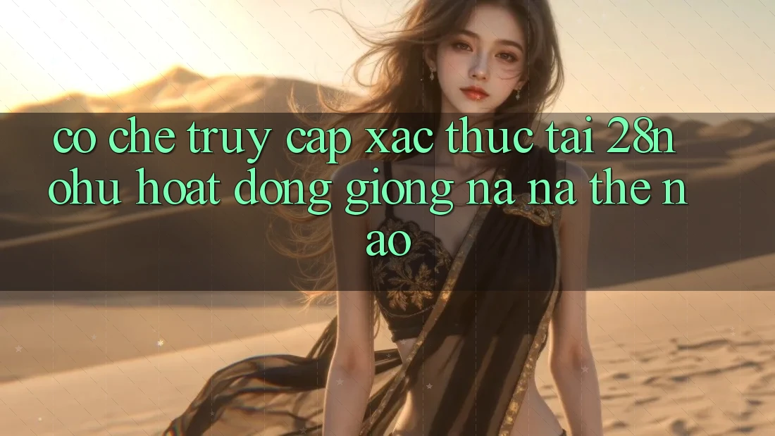 Cơ Chế “Truy Cập Xác Thực” Tại 28nohu Hoạt Động Giống na ná Thế Nào?