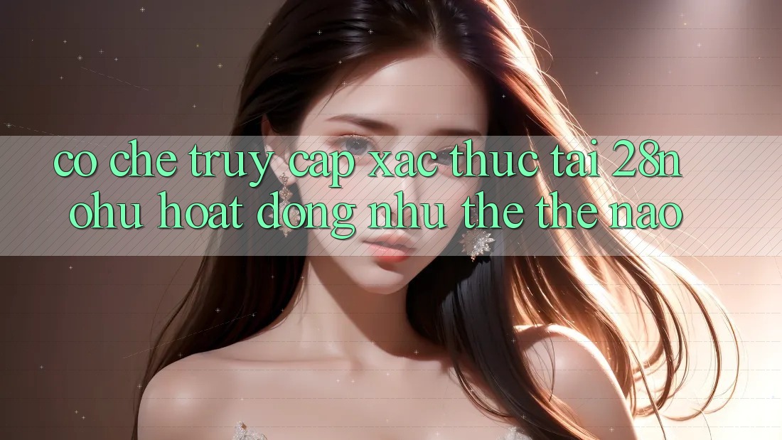 Cơ Chế “Truy Cập Xác Thực” Tại 28nohu Hoạt Động Như thể Thế Nào?